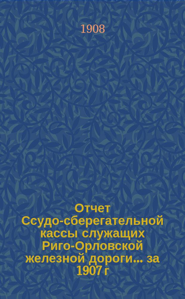 Отчет Ссудо-сберегательной кассы служащих Риго-Орловской железной дороги... ... за 1907 г.