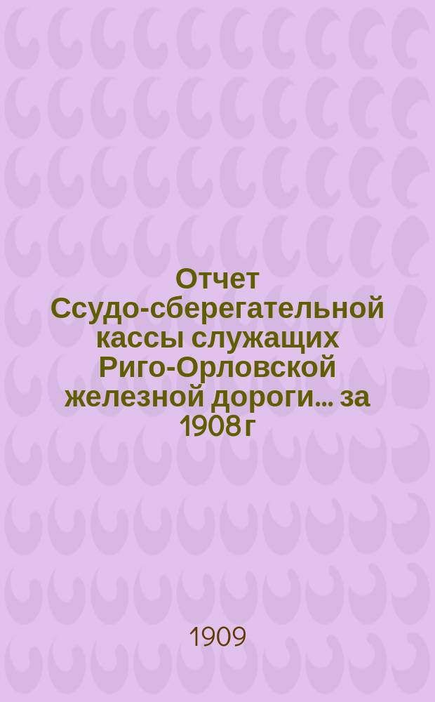 Отчет Ссудо-сберегательной кассы служащих Риго-Орловской железной дороги... ... за 1908 г.