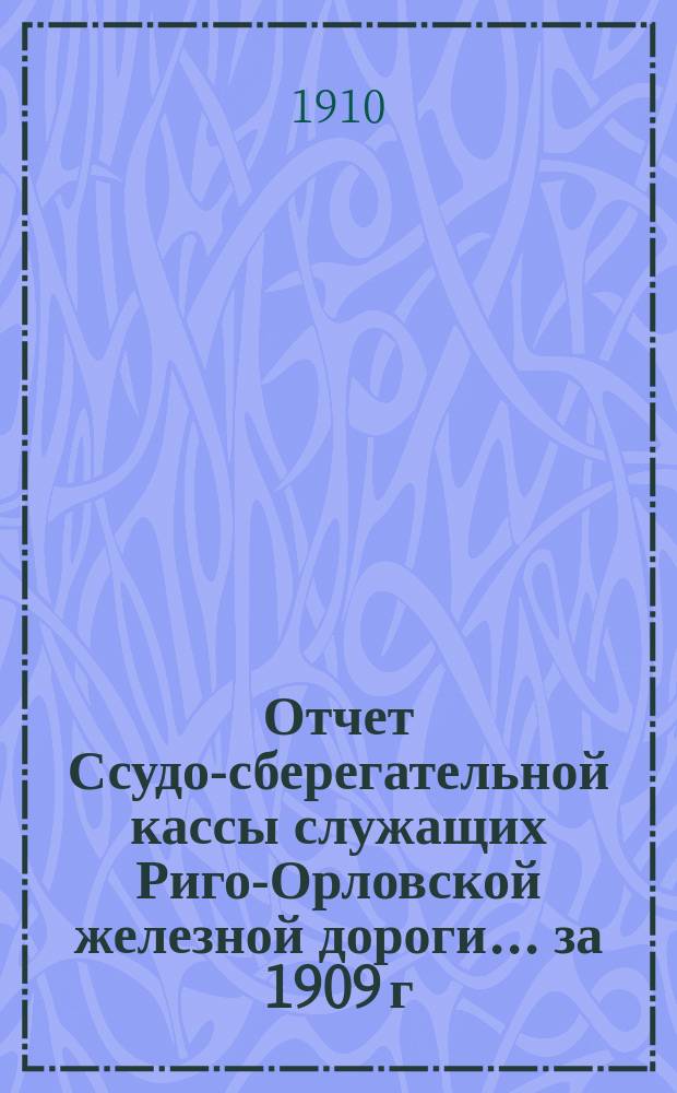 Отчет Ссудо-сберегательной кассы служащих Риго-Орловской железной дороги... ... за 1909 г.
