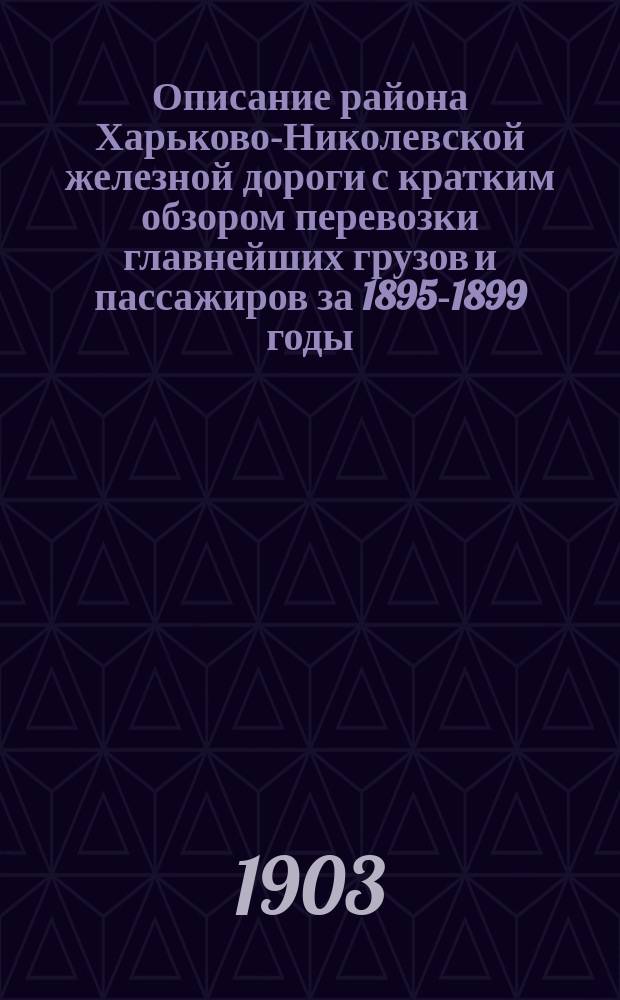 Описание района Харьково-Николевской железной дороги с кратким обзором перевозки главнейших грузов и пассажиров за 1895-1899 годы