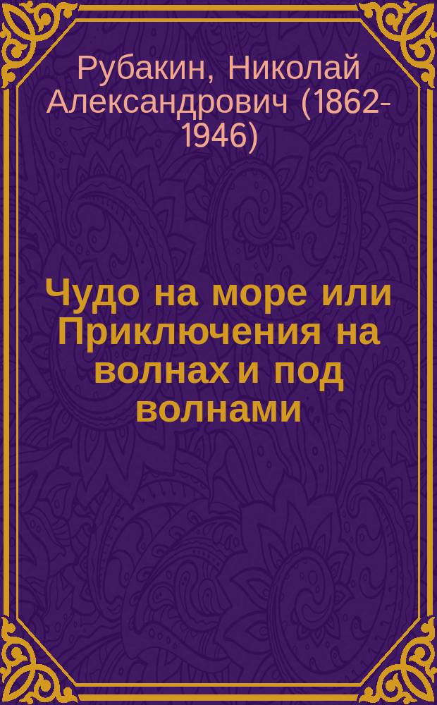 ... Чудо на море или Приключения на волнах и под волнами : Рассказ старого амер. моряка : Списал Н.А. Рубакин