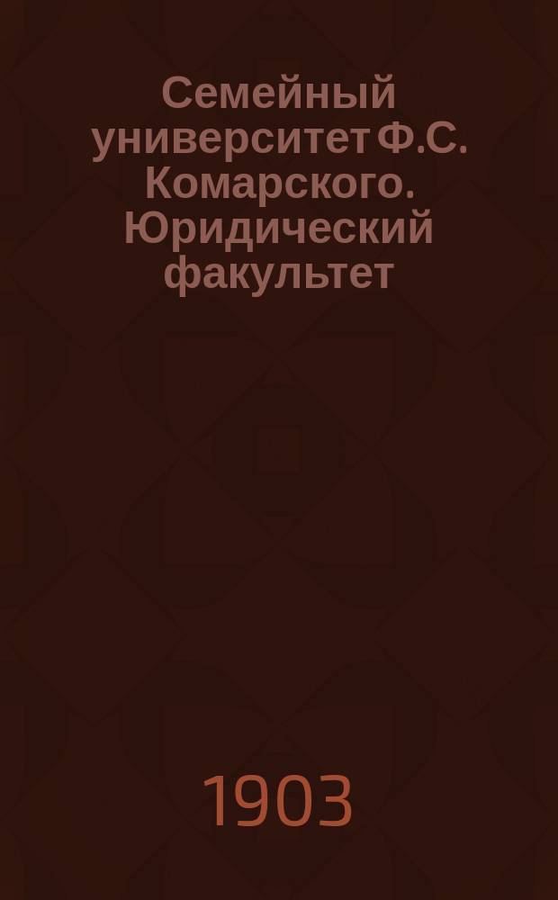 Семейный университет Ф.С. Комарского. Юридический факультет : Сб. попул. лекций для самообразования : Лекции сост. известными профессорами и специалистами
