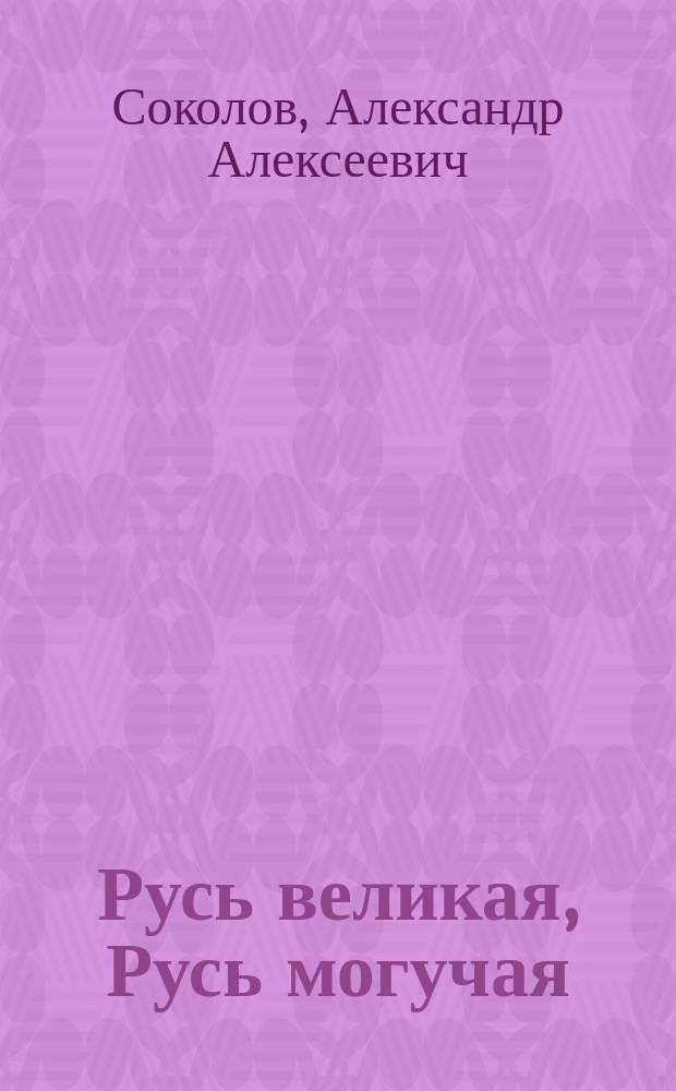 Русь великая, Русь могучая : Пьеса-панорама с живыми и туман. карт., заимств. из гл. событий отеч. истории, при сказании бахеров, пении баянов с подыгрываниями гусляров в 2 актах и 9 отд-ниях, в стихах и прозе по проекту М.В. Лентовского, писано А.А. Соколовым