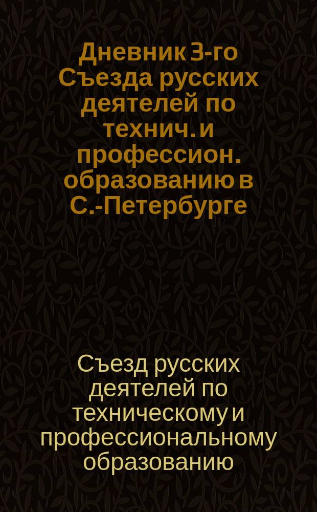 Дневник 3-го Съезда русских деятелей по технич. и профессион. образованию в С.-Петербурге (26 декабря 1903 - 6 января 1904 года), изд. Распорядительной комиссией Съезда