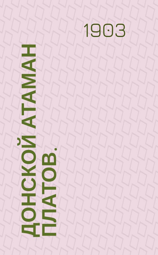 ... Донской атаман Платов. (1751-1818) : Его жизнь и подвиги