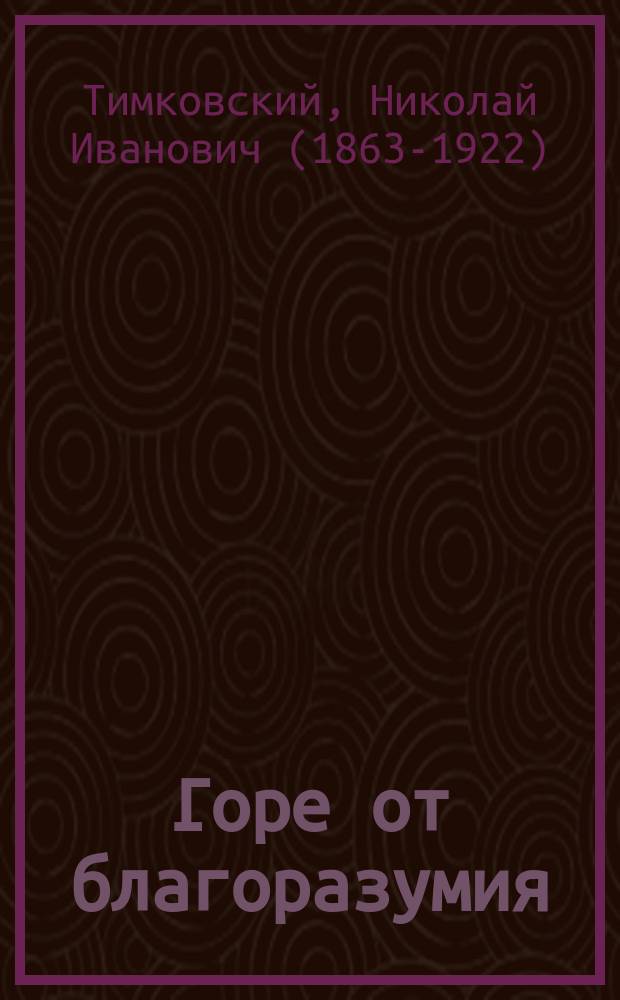 ... Горе от благоразумия : Комедия в 1 д. Н.И. Тимковского