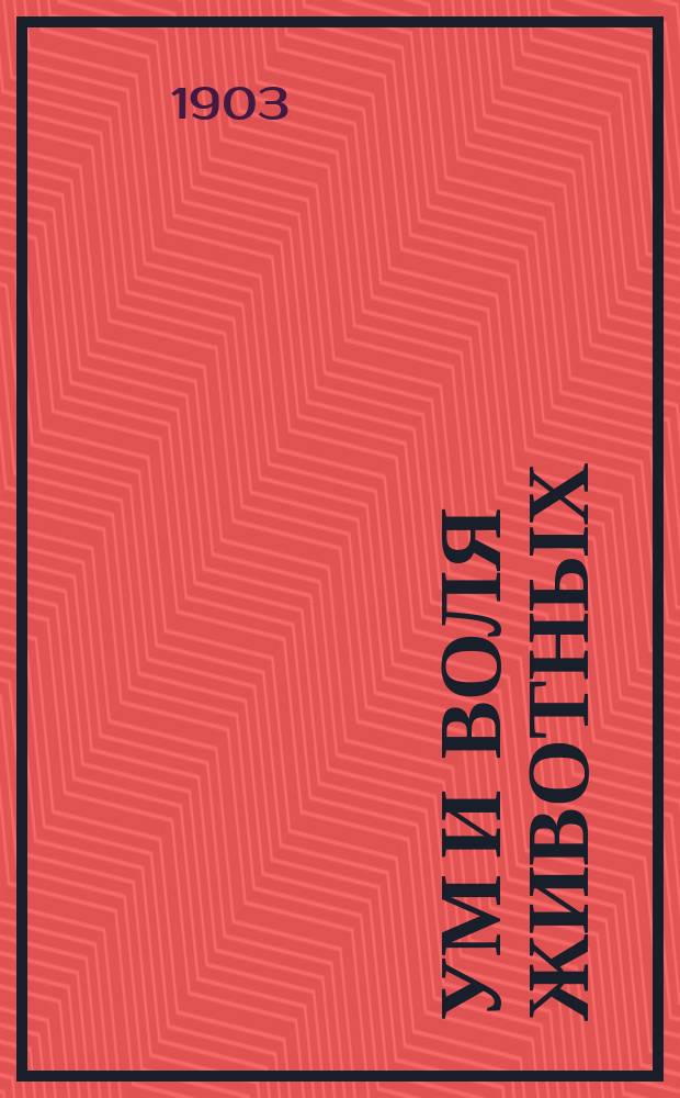 ... Ум и воля животных : Лекции, чит. для рабочих в Ист. музее 20, 27 апр. и 4 мая 1903 г