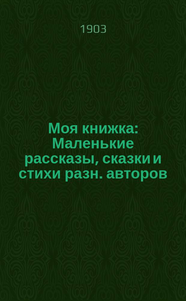 ... Моя книжка : Маленькие рассказы, сказки и стихи разн. авторов