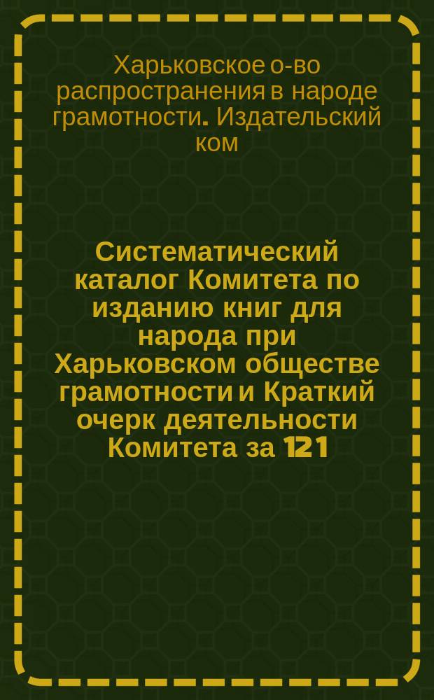 Систематический каталог Комитета по изданию книг для народа при Харьковском обществе грамотности и Краткий очерк деятельности Комитета за 12 1/2 лет. 1891-1903 г.