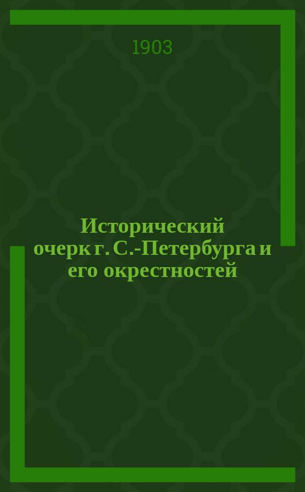 Исторический очерк г. С.-Петербурга и его окрестностей : Ч. 1-. Ч. 1 : Исторические планы: устья Невы в 1700 г., С.-Петербурга в 1705-1725-1777 гг. в царствования Петра I и Екатерины II. Рис. 12 историч. медалей царствований Петра I и Екатерины II. Программа юбил. торжеств
