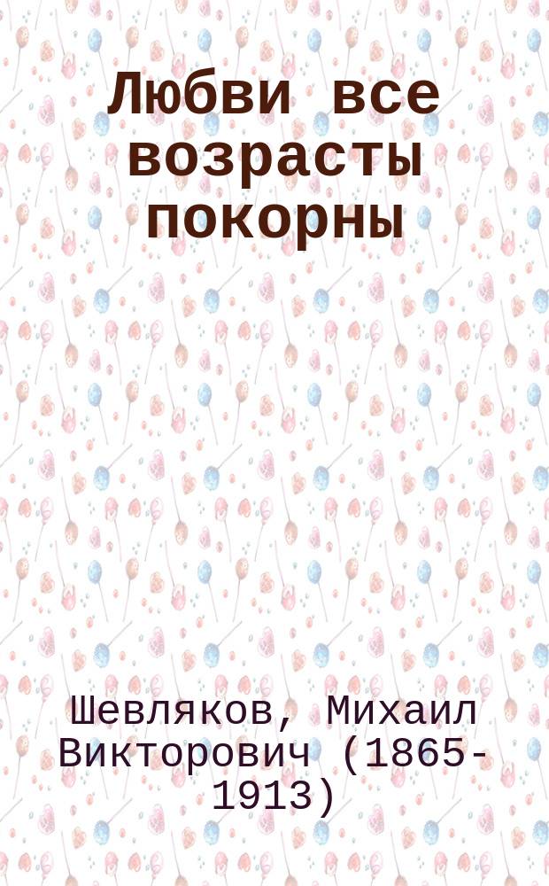 Любви все возрасты покорны : Комедия-шутка в 3 д