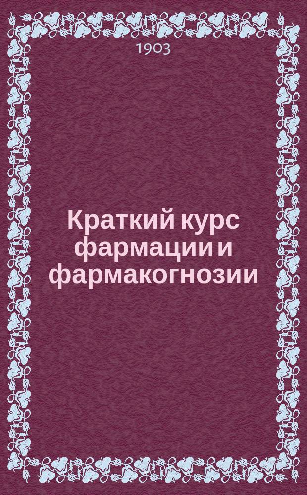 Краткий курс фармации и фармакогнозии : Сост. по Тихомирову и др., сообразно с лекциями проф. Пржибытка, врач К.З. Яцута
