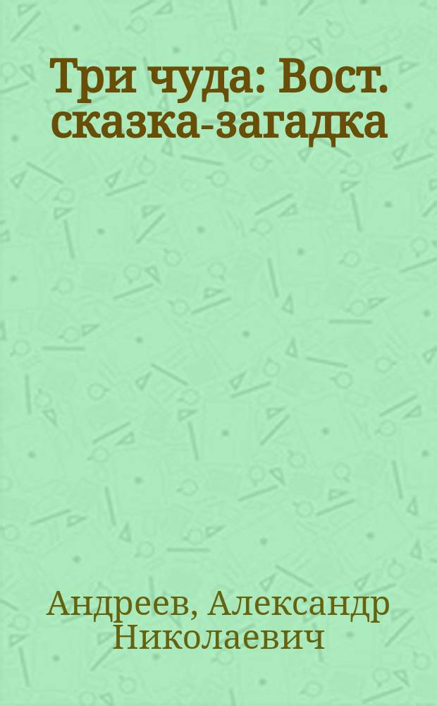 Три чуда : Вост. сказка-загадка : Пьеса в 4 д. с апофеозом : Действие в Индии в незапамят. времена