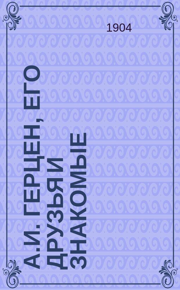 А.И. Герцен, его друзья и знакомые : С прил. 2 портр. А.И. Герцена, портр. Н.П. Огарева и снимка с памятника Герцену в Ницце