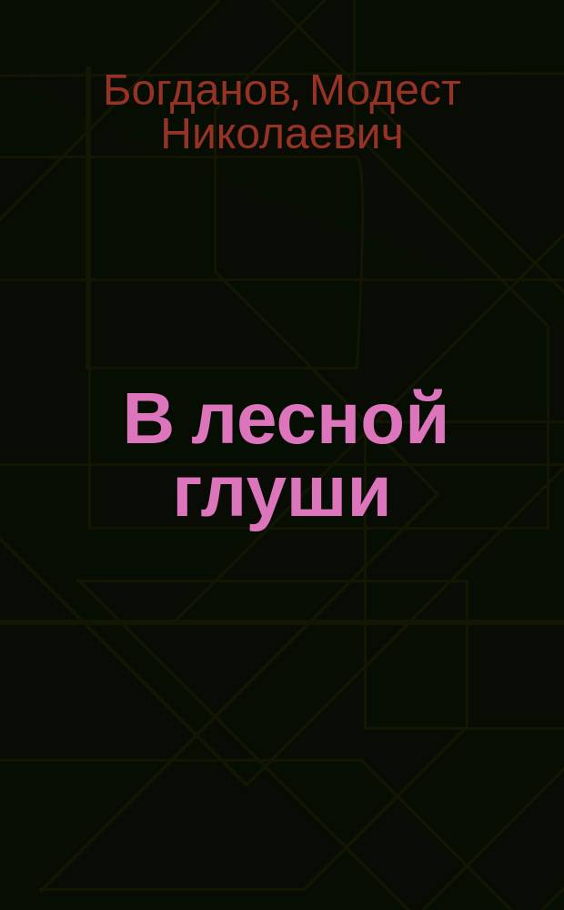 ... В лесной глуши : Рассказ ! проф. зоологии М.Н. Богданова : С рис