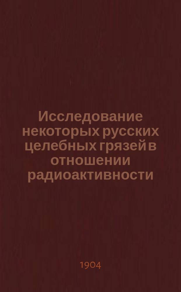 1. Исследование некоторых русских целебных грязей в отношении радиоактивности; 2. Электризация изолированного металлического проводника, находящегося в воздухе внутри металлического цилиндра, соединенного с землею / Соч. И.И. Боргмана, засл. проф. Имп. Спб. ун-та