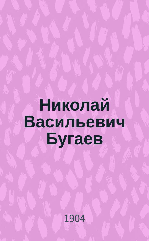 Николай Васильевич Бугаев: Биогр. очерк; Речи, произнесенные в заседании Московского математического общества 16 марта 1904 г.: С прибавлением речей Н.В. Бугаева: 1) "Введение в теорию чисел" и 2) "Математика и научно-философское миросозерцание". 1- / П.А. Некрасов, Л.К. Лахтин, Л.М. Лопатин, А.П. Минин