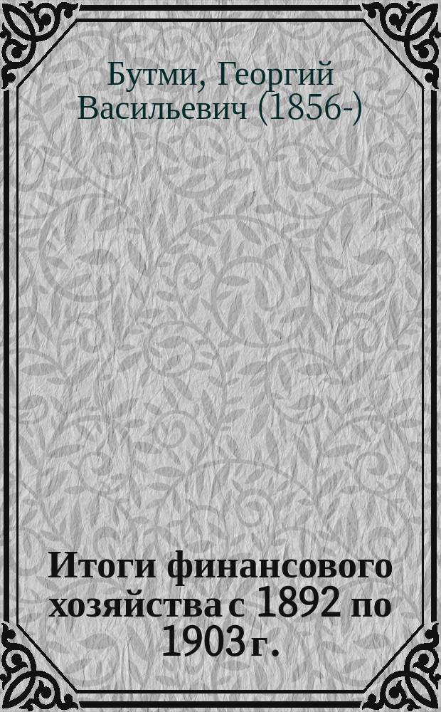 Итоги финансового хозяйства с 1892 по 1903 г.