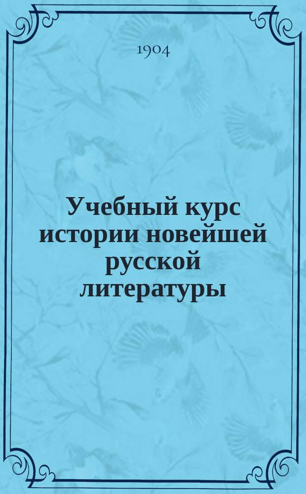 Учебный курс истории новейшей русской литературы : (Изложение монографическое) : Сборник чтений для учеников старших классов гимназий и реальных училищ