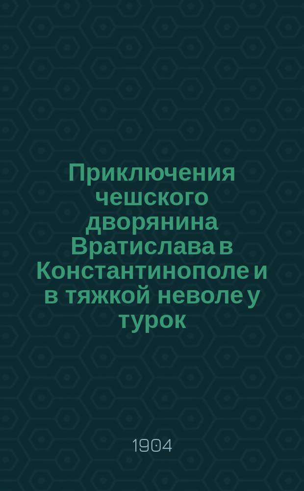 Приключения чешского дворянина Вратислава в Константинополе и в тяжкой неволе у турок, с австрийским посольством 1591 г.