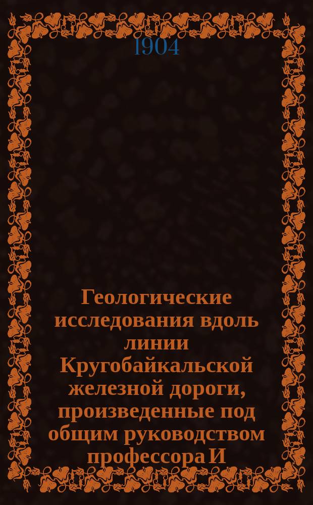 Геологические исследования вдоль линии Кругобайкальской железной дороги, произведенные под общим руководством профессора И.В. Мушкетова : Вып. 1-2