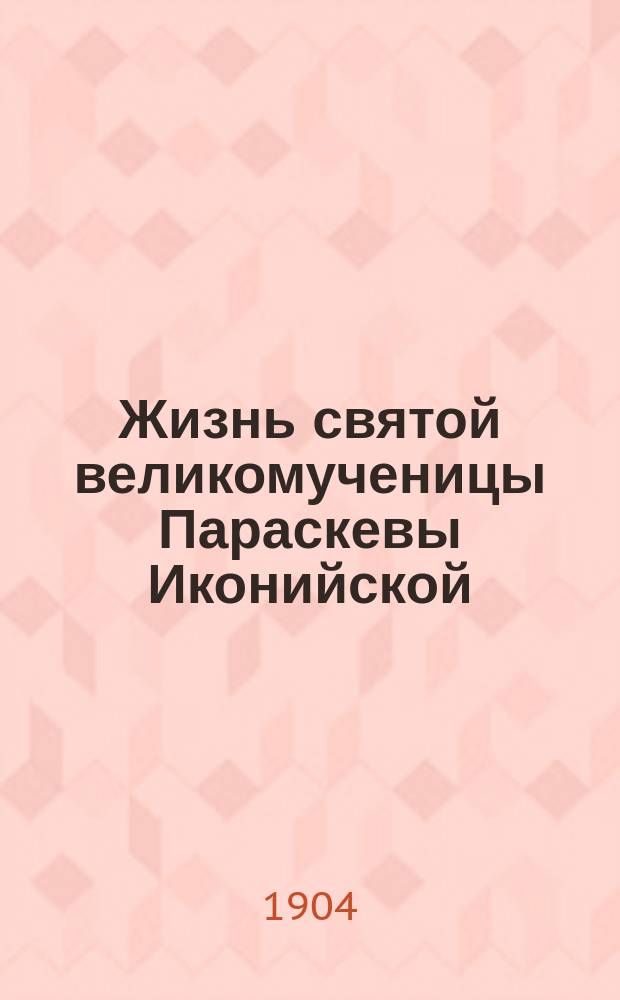 Жизнь святой великомученицы Параскевы Иконийской : (Память 28 окт.) : В прил.: I. Жизнь преп. Параскевы Сербской или Ясской. II. Сведения о жизни св. мученицы Параскевы Римской