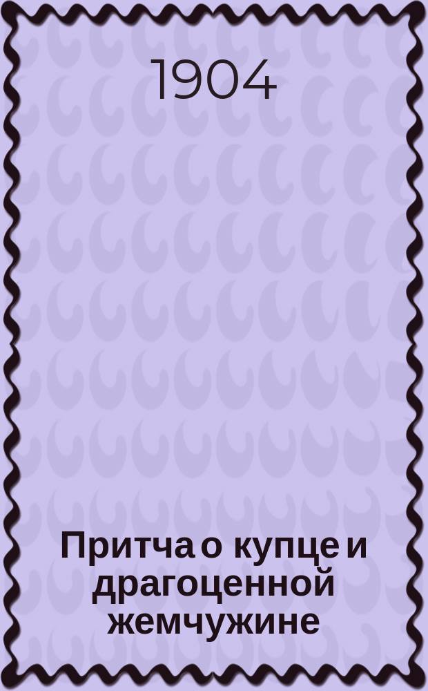 Притча о купце и драгоценной жемчужине : Излож. и изъяснение еванг. притчи : По святоотеч. творениям сост. Леонид Денисов