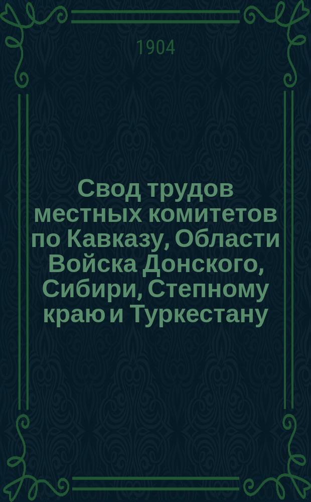 ... Свод трудов местных комитетов по Кавказу, Области Войска Донского, Сибири, Степному краю и Туркестану