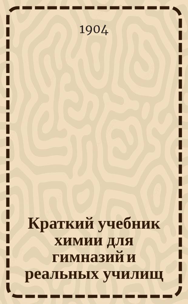 Краткий учебник химии для гимназий и реальных училищ