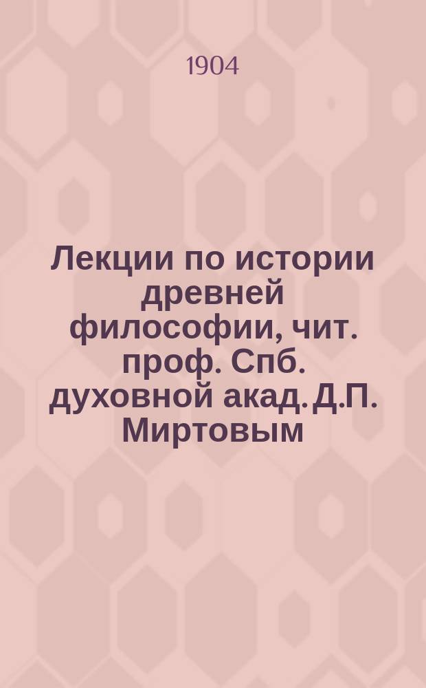 Лекции по истории древней философии, чит. проф. Спб. духовной акад. Д.П. Миртовым