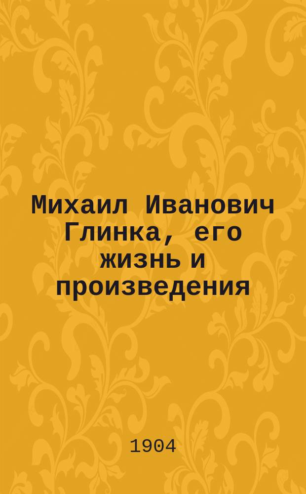 Михаил Иванович Глинка, его жизнь и произведения : Опыт нар. чтения, сопровождаемого световыми картинами и воспроизведением муз. соч. при посредстве граммофона