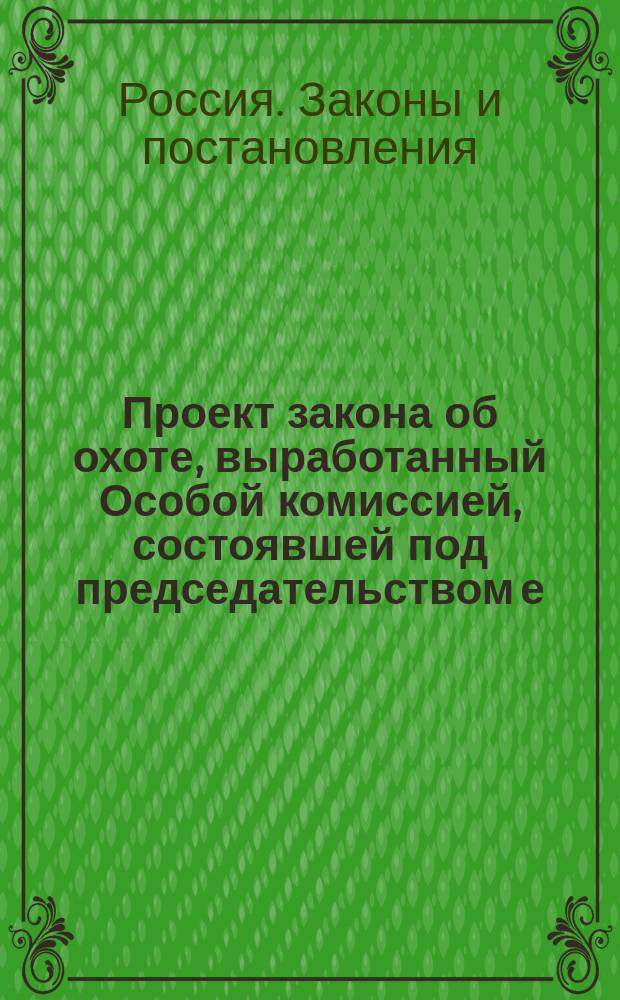 Проект закона об охоте, выработанный Особой комиссией, состоявшей под председательством е. и. в. вел. кн. Сергея Михайловича