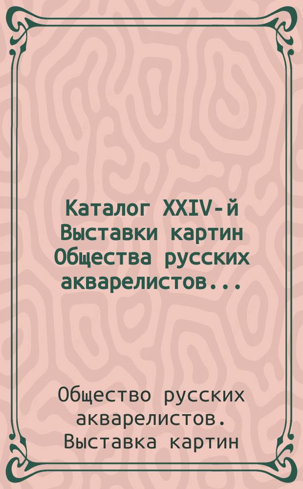 Каталог XXIV-й Выставки картин Общества русских акварелистов...