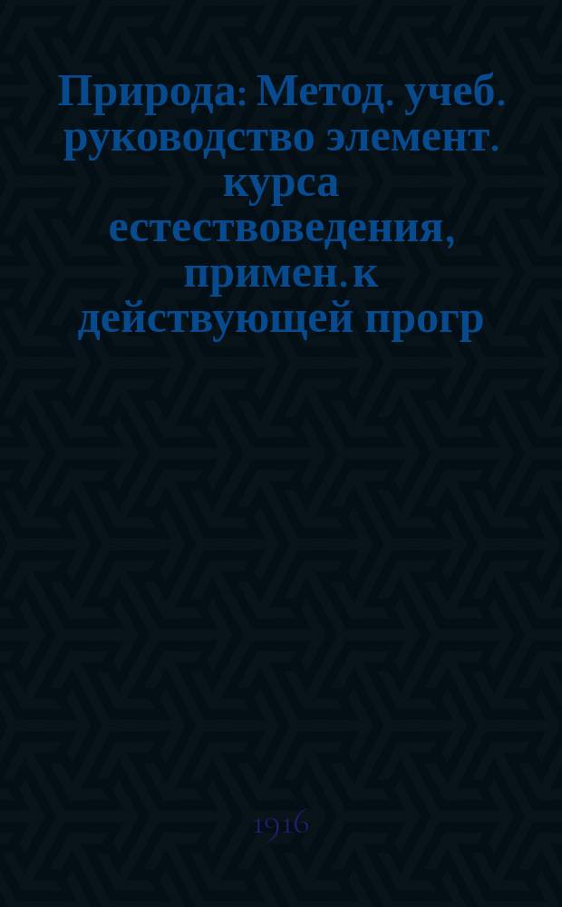 Природа : Метод. учеб. руководство элемент. курса естествоведения, примен. к действующей прогр. гор. по Положению 1872 г. уч-щ