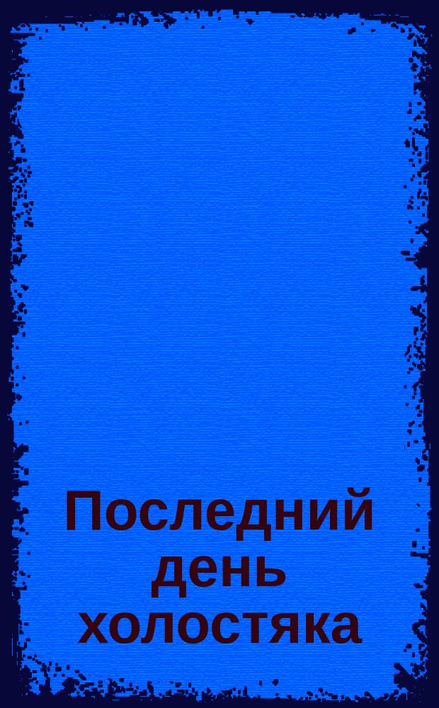 Последний день холостяка : Фарс в 3 д