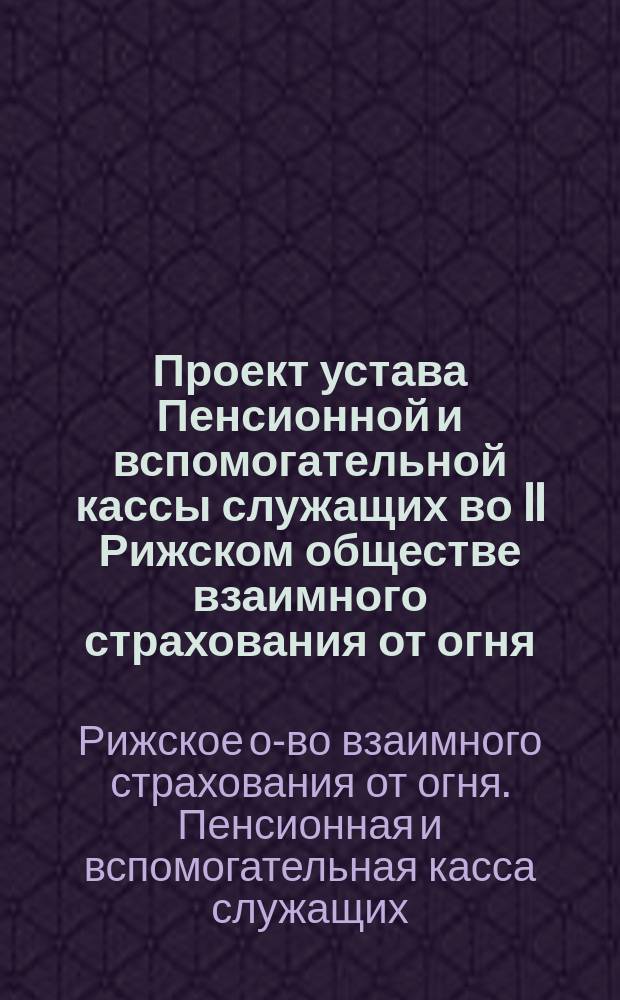 Проект устава Пенсионной и вспомогательной кассы служащих во II Рижском обществе взаимного страхования от огня