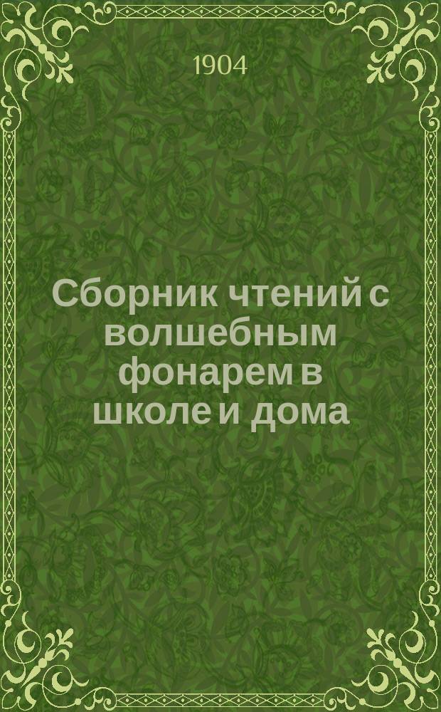 Сборник чтений с волшебным фонарем в школе и дома : Т. 1-2. Т. 1 : [Михаил Иванович Глинка. Растения скал и песков. Землетрясения. Рембрандт. В.А. Жуковский и его значение в истории русской литературы. Иван Федоров и начало книгопечатания на Руси. Немецкие гуманисты и обскуранты в XVI веке. Горение]