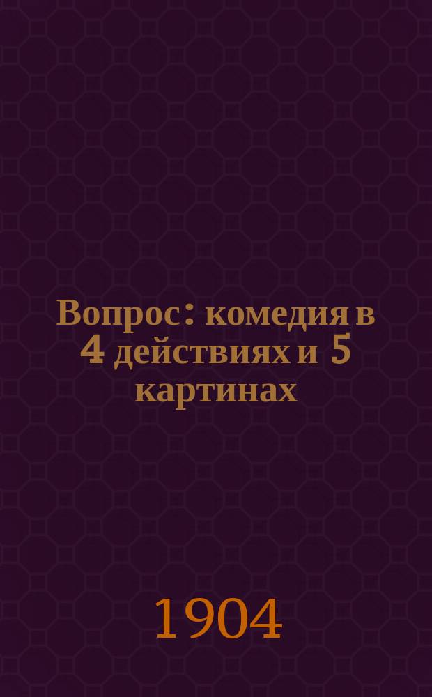 Вопрос : комедия в 4 действиях и 5 картинах