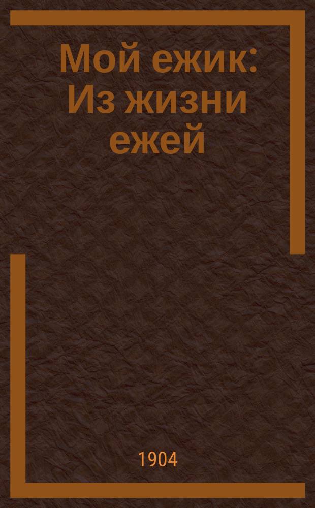 ... Мой ежик : Из жизни ежей : Для детей