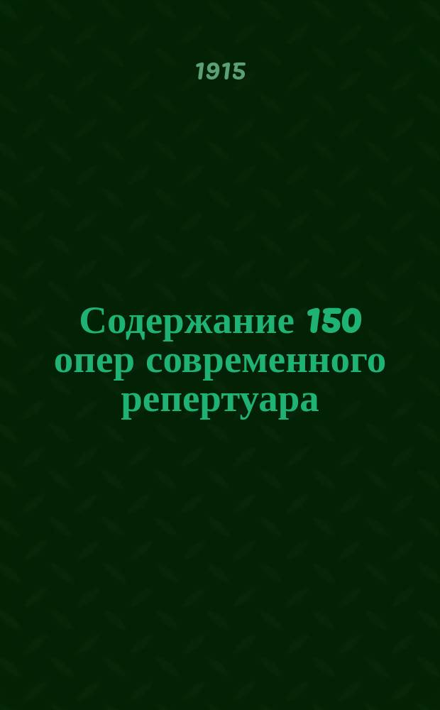 Содержание 150 опер современного репертуара : Содерж. 132 опер соврем. репертуара с прил. очерков всеобщей истории оперы и истории русской оперы, критико-биогр. заметок о композиторах, операх и указателей