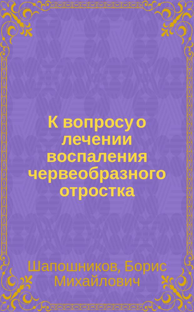 К вопросу о лечении воспаления червеобразного отростка : Сообщ. в Общ. Одесск. вр. 4 окт. 1903