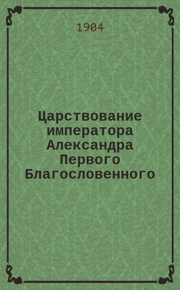 Царствование императора Александра Первого Благословенного : Ист. очерк