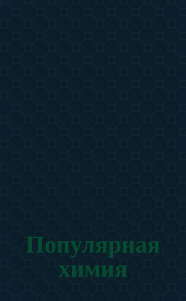 Популярная химия : (Опыты любителя) : Сост. по Ф. Фэдо, Тиссандье, Менделееву и др. Антон Яцута