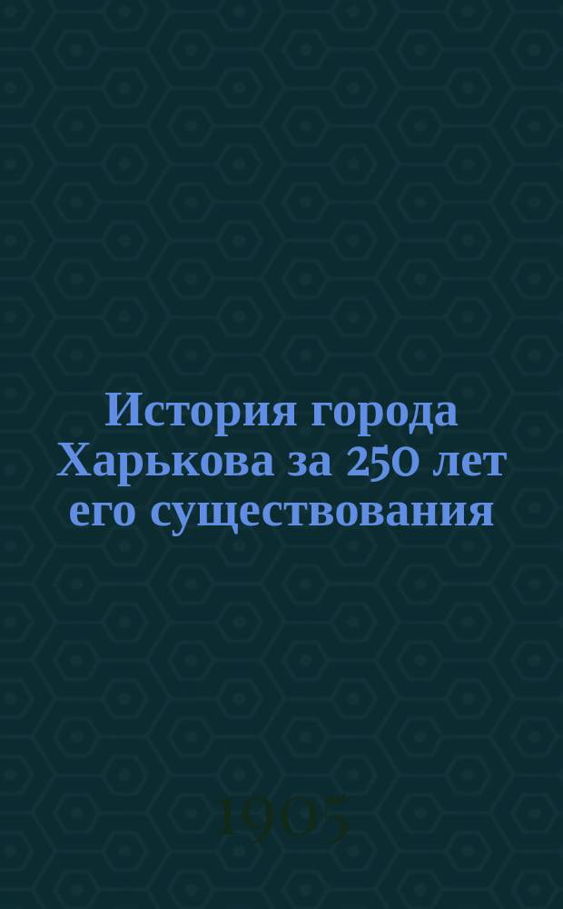 История города Харькова за 250 лет его существования (с 1655-го по 1905-й год) : Ист. моногр. проф. Д.И. Багалея и Д.П. Миллера. Т. 1-2