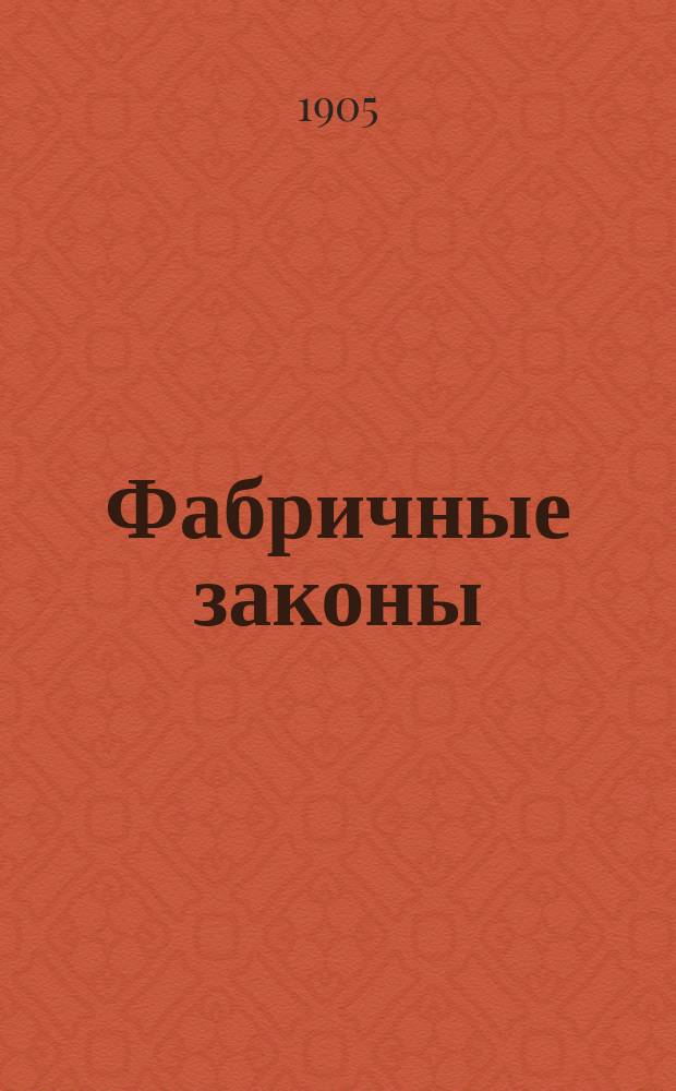 Фабричные законы : Сб. законов, распоряжений и разъяснений по вопр. рус. фабрич. законодательства