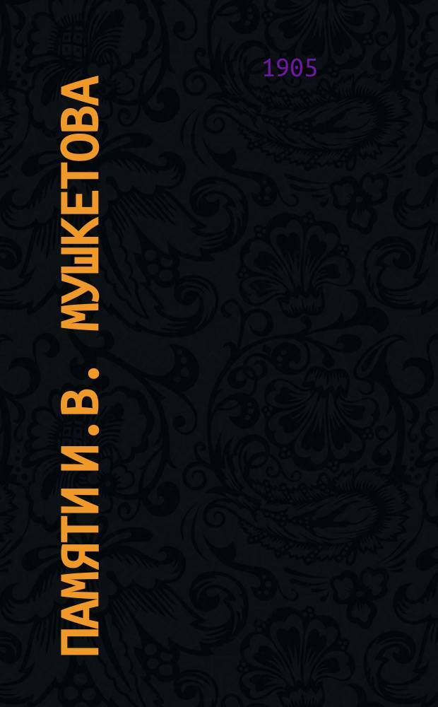 Памяти И.В. Мушкетова : (Речи, чит. в Общ. собр. Рус. георг. о-ва 13 февр. 1902 г. К.И. Богдановичем, С.Н. Никитиным и Ю.М. Шокальским)