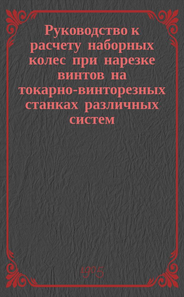 Руководство к расчету наборных колес при нарезке винтов на токарно-винторезных станках различных систем, а также и при нарезке шестерен на зуборезных машинах