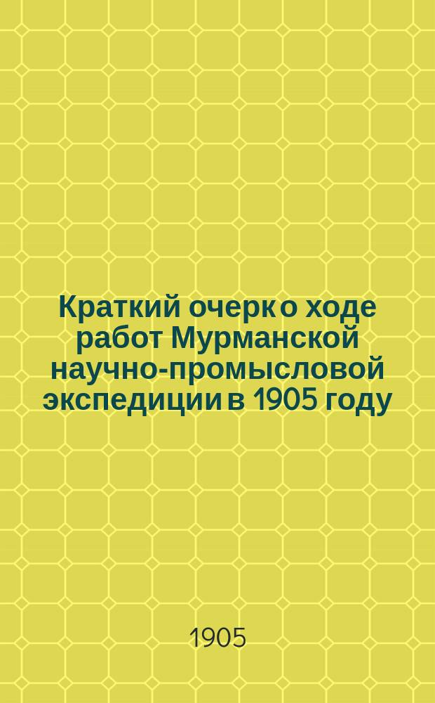 ... Краткий очерк о ходе работ Мурманской научно-промысловой экспедиции в 1905 году