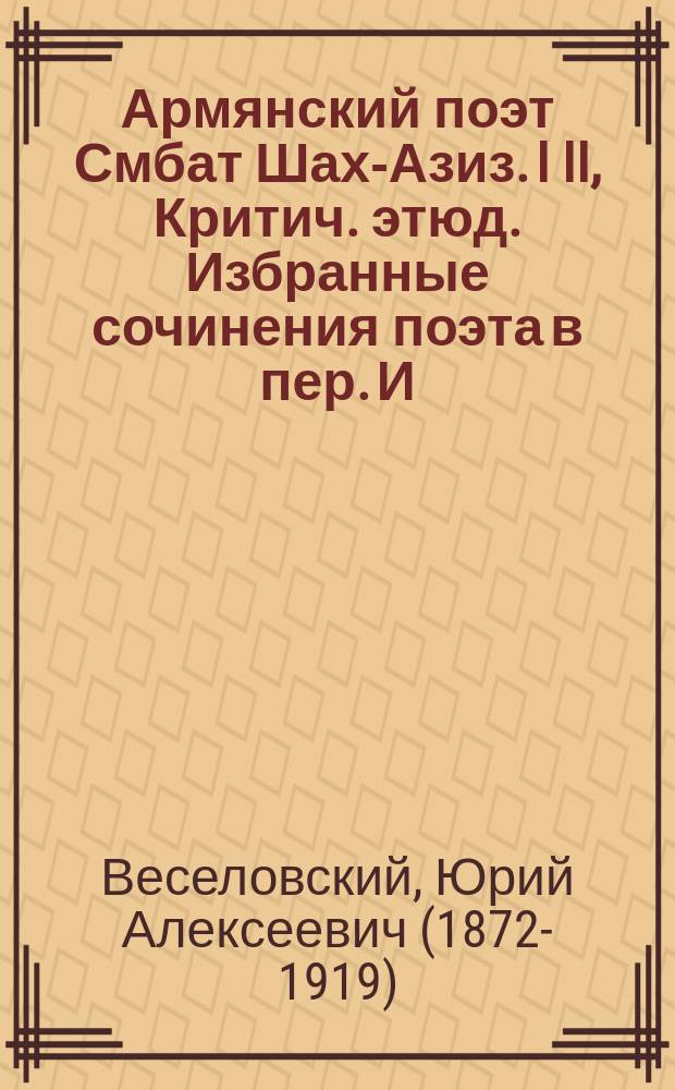 ... Армянский поэт Смбат Шах-Азиз. I II, Критич. этюд. Избранные сочинения поэта в пер. И. Гриневской, О. Чюминой, Ю. Веселовского [и др.]