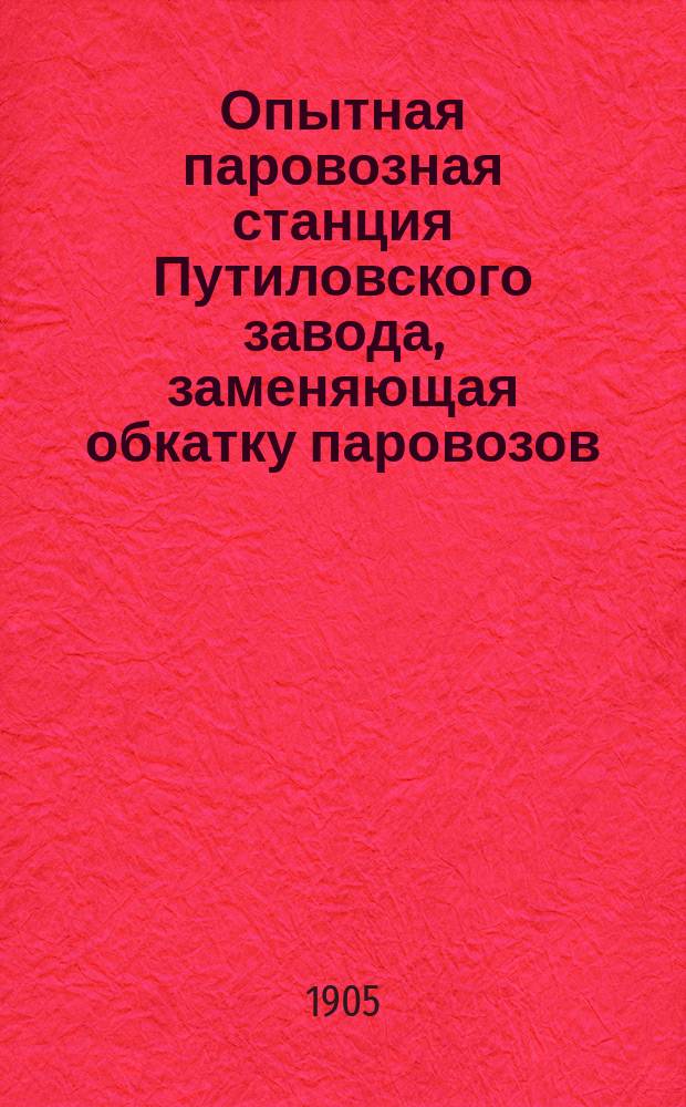 Опытная паровозная станция Путиловского завода, заменяющая обкатку паровозов : Стеногр. отчет по докл. М.В. Гололобова и беседе в VIII Отд. И. Р. Техн. о-ва 19 февр. 1904 г. под пред. А.Н. Горчакова